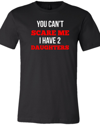YOU CAN'T SCARE ME I HAVE 2 DAUGHTERS
